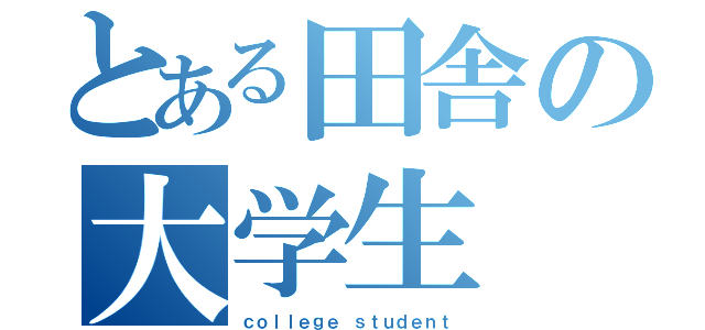 とある田舎の大学生（ｃｏｌｌｅｇｅ ｓｔｕｄｅｎｔ）