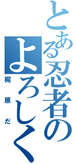 とある忍者のよろしくな（梶原だ）