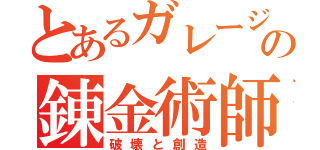 とあるガレージの錬金術師（破壊と創造）