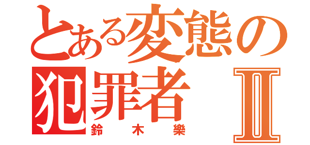 とある変態の犯罪者Ⅱ（鈴木樂）