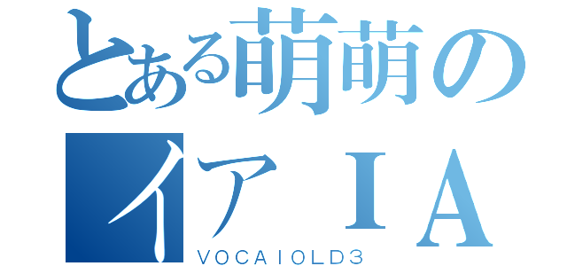 とある萌萌のイアＩＡ （ＶＯＣＡＩＯＬＤ３）