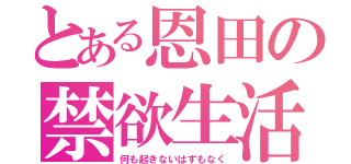 とある恩田の禁欲生活（何も起きないはずもなく）