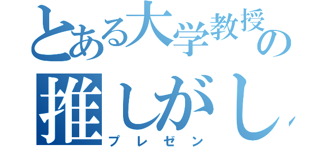 とある大学教授の推しがしたい（プレゼン）