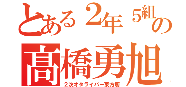 とある２年５組の髙橋勇旭（２次オタライバー東方厨）