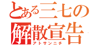 とある三七の解散宣告（アトサンニチ）