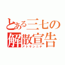 とある三七の解散宣告（アトサンニチ）