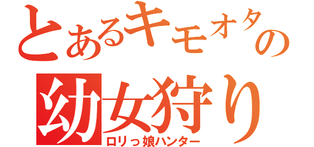 とあるキモオタの幼女狩り（ロリっ娘ハンター）