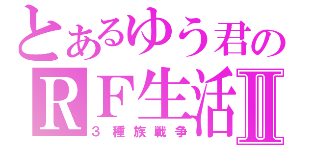 とあるゆう君のＲＦ生活Ⅱ（３種族戦争）