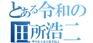 とある令和の田所浩二（やりたくなりますねぇ）