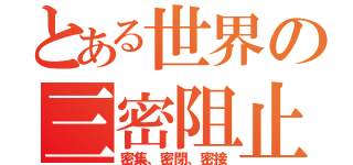 とある世界の三密阻止（密集、密閉、密接）