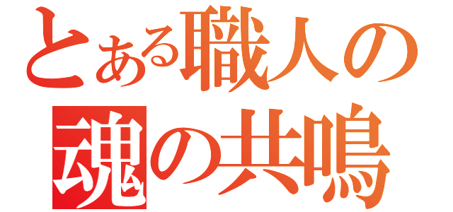 とある職人の魂の共鳴（）