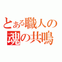 とある職人の魂の共鳴（）