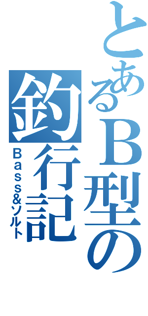 とあるＢ型の釣行記（Ｂａｓｓ＆ソルト）