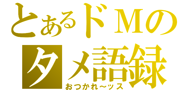 とあるドＭのタメ語録（おつかれ～ッス）