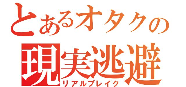 とあるオタクの現実逃避（リアルブレイク）