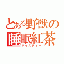 とある野獣の睡眠紅茶（アイスティー）