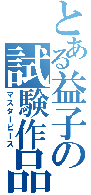 とある益子の試験作品（マスターピース）