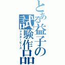 とある益子の試験作品（マスターピース）