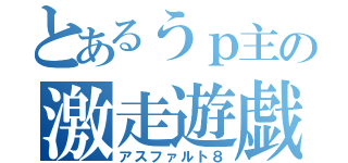 とあるうｐ主の激走遊戯（アスファルト８）