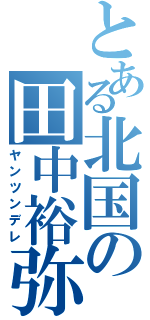 とある北国の田中裕弥（ヤンツンデレ）