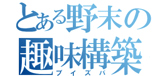 とある野末の趣味構築（ブイズパ）