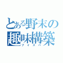 とある野末の趣味構築（ブイズパ）