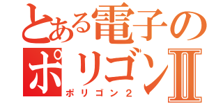 とある電子のポリゴンⅡ（ポリゴン２）