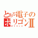 とある電子のポリゴンⅡ（ポリゴン２）