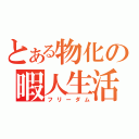 とある物化の暇人生活（フリーダム）