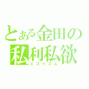 とある金田の私利私欲（エゴイズム）