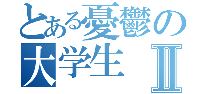 とある憂鬱の大学生Ⅱ（）