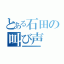 とある石田の叫び声（あああああああああああああああああああああああああああああああああ）