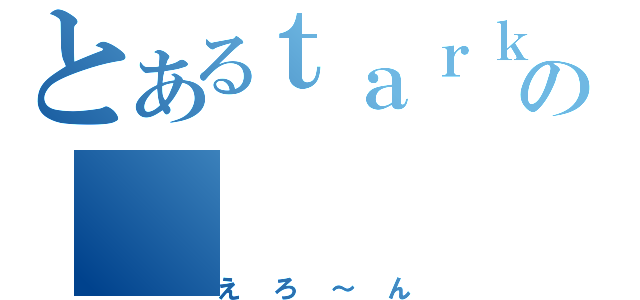 とあるｔａｒｋの（えろ～ん）