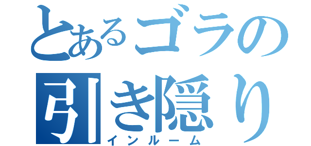 とあるゴラの引き隠り（インルーム）