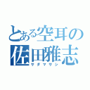 とある空耳の佐田雅志（サダマサシ）