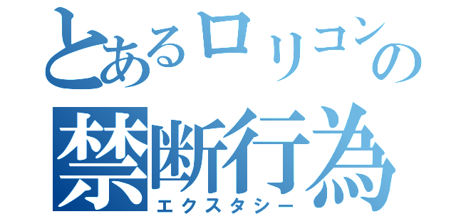 とあるロリコンの禁断行為（エクスタシー）