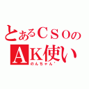 とあるＣＳＯのＡＫ使い（のんちゃん＂）