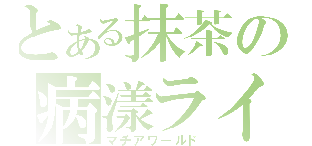 とある抹茶の病漾ライフ（マチアワールド）