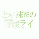 とある抹茶の病漾ライフ（マチアワールド）