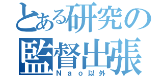 とある研究の監督出張（Ｎａｏ以外）