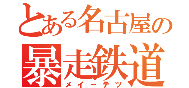 とある名古屋の暴走鉄道（メイ－テツ）