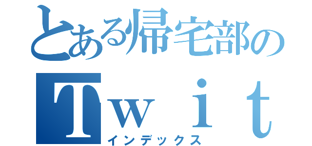 とある帰宅部のＴｗｉｔｔｅｒ（インデックス）