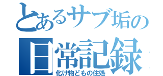 とあるサブ垢の日常記録（化け物どもの住処）