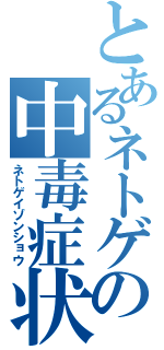 とあるネトゲの中毒症状（ネトゲイゾンショウ）