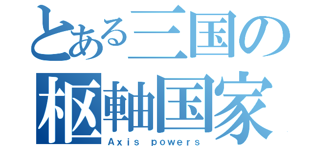 とある三国の枢軸国家（Ａｘｉｓ ｐｏｗｅｒｓ）