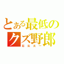 とある最低のクズ野郎（石元太一）