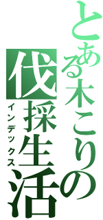 とある木こりの伐採生活（インデックス）