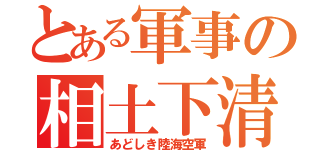 とある軍事の相土下清軍（あどしき陸海空軍）