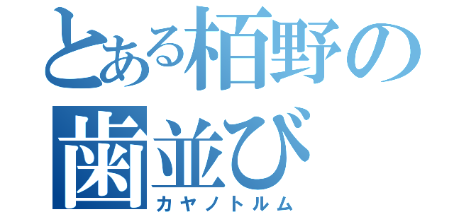 とある栢野の歯並び（カヤノトルム）