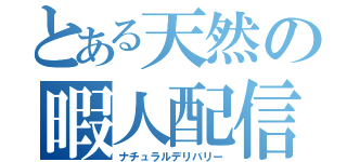 とある天然の暇人配信（ナチュラルデリバリー）